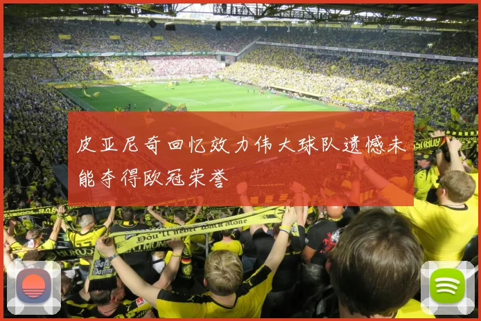 皮亚尼奇回忆效力伟大球队遗憾未能夺得欧冠荣誉