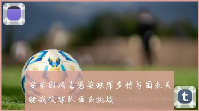 安东因病毒感染缺席多特与国米关键战役球队面临挑战