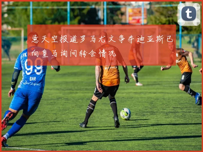意天空报道罗马尤文争夺迪亚斯已向皇马询问转会情况