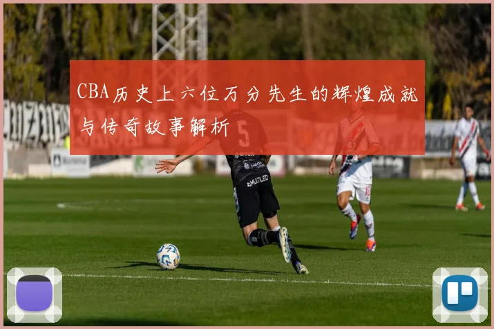 CBA历史上六位万分先生的辉煌成就与传奇故事解析