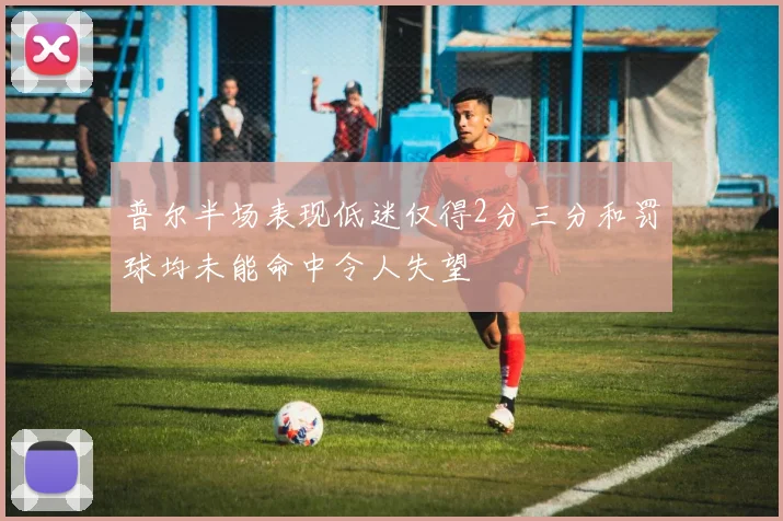 普尔半场表现低迷仅得2分三分和罚球均未能命中令人失望