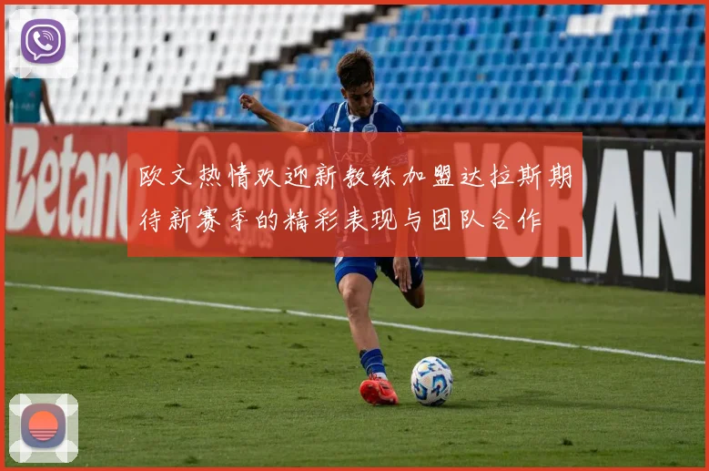 欧文热情欢迎新教练加盟达拉斯期待新赛季的精彩表现与团队合作