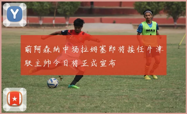 前阿森纳中场拉姆塞即将接任牛津联主帅今日将正式宣布