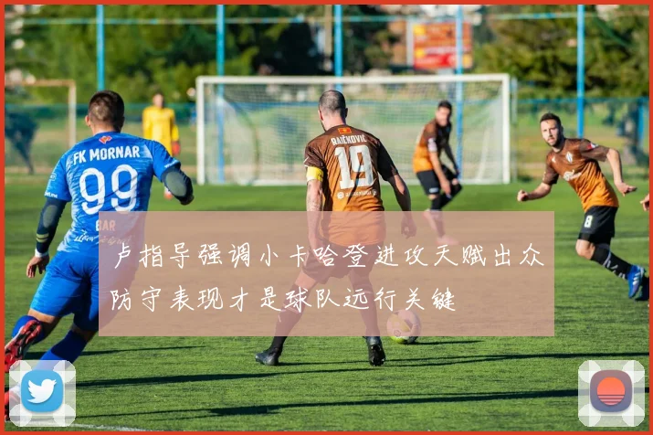卢指导强调小卡哈登进攻天赋出众防守表现才是球队远行关键