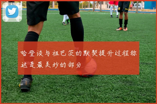 哈登谈与祖巴茨的默契提升过程称这是最美妙的部分