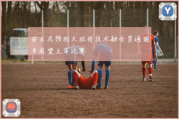 安东尼预测文班将技术融会贯通明年有望主宰比赛