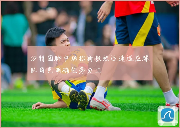 沙特国脚中场称新教练迅速适应球队角色明确任务分工