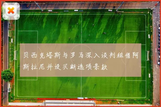 贝西克塔斯与罗马深入谈判租借阿斯拉尼并设买断选项条款