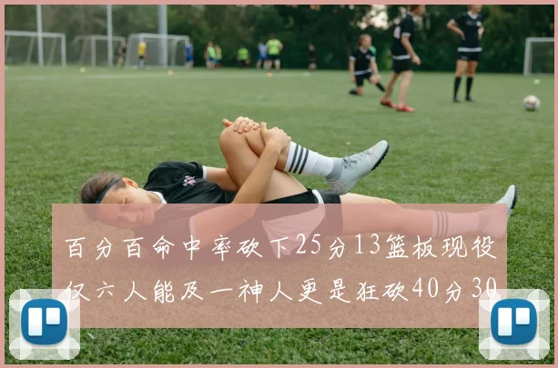 百分百命中率砍下25分13篮板现役仅六人能及一神人更是狂砍40分30篮板大三元