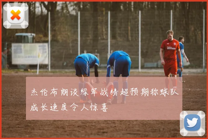 杰伦布朗谈绿军战绩超预期称球队成长速度令人惊喜