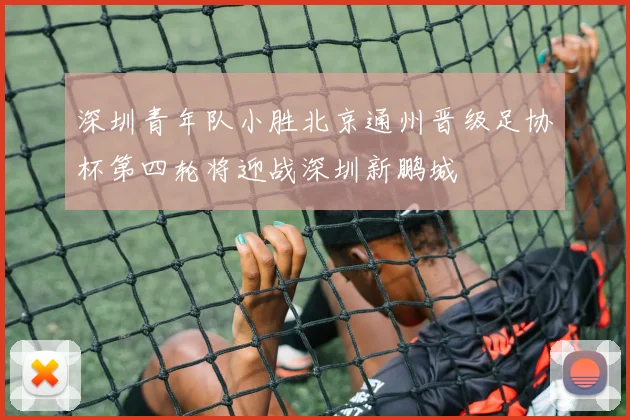 深圳青年队小胜北京通州晋级足协杯第四轮将迎战深圳新鹏城