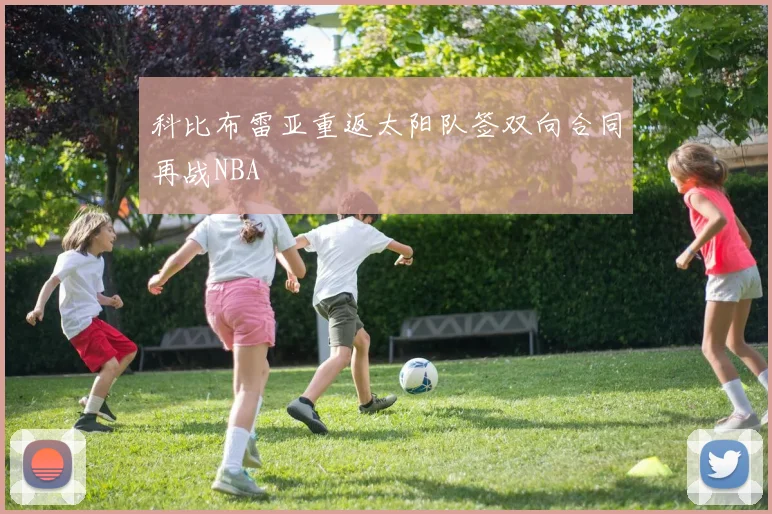 科比布雷亚重返太阳队签双向合同再战NBA