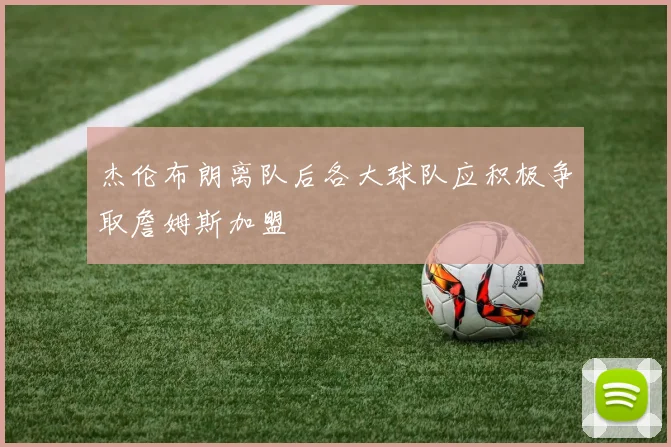 杰伦布朗离队后各大球队应积极争取詹姆斯加盟