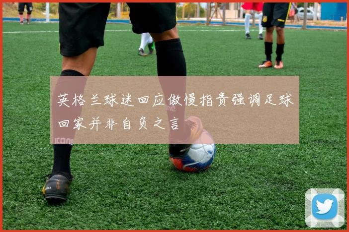 英格兰球迷回应傲慢指责强调足球回家并非自负之言