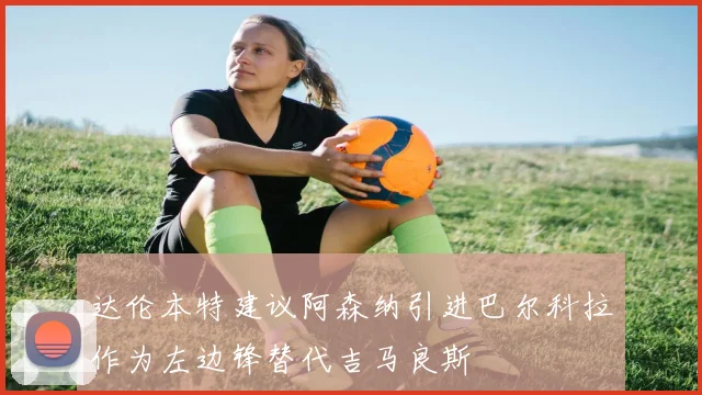 达伦本特建议阿森纳引进巴尔科拉作为左边锋替代吉马良斯
