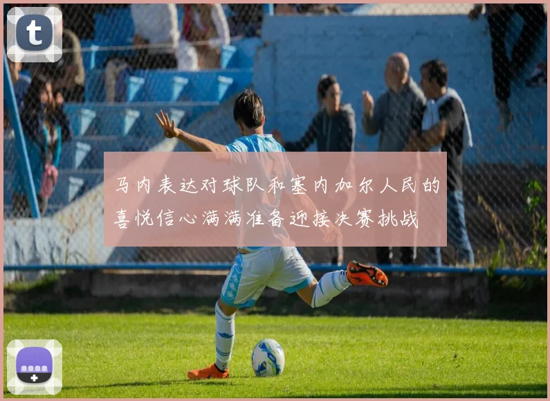 马内表达对球队和塞内加尔人民的喜悦信心满满准备迎接决赛挑战