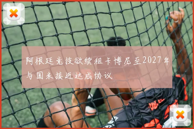阿根廷竞技欲续租卡博尼至2027年与国米接近达成协议