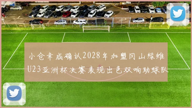 小仓幸成确认2028年加盟冈山绿雉U23亚洲杯决赛表现出色双响助球队夺冠