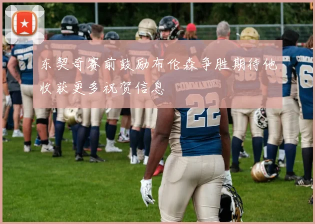 东契奇赛前鼓励布伦森争胜期待他收获更多祝贺信息