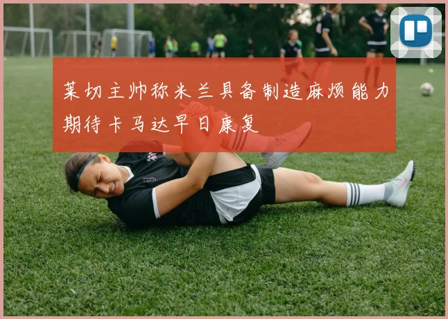 莱切主帅称米兰具备制造麻烦能力期待卡马达早日康复