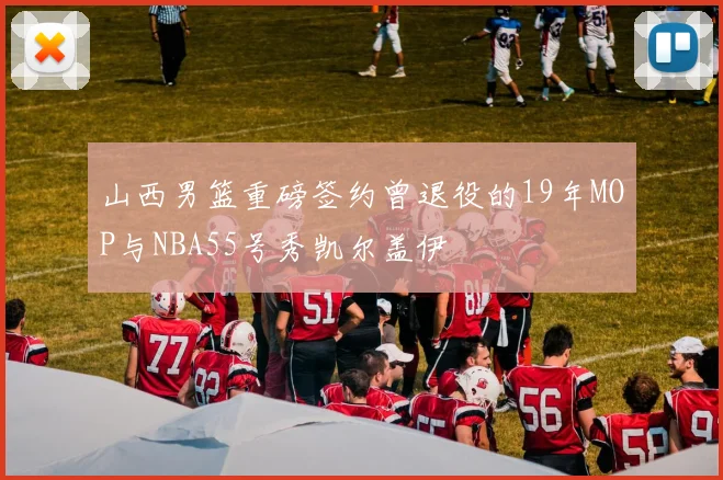 山西男篮重磅签约曾退役的19年MOP与NBA55号秀凯尔盖伊
