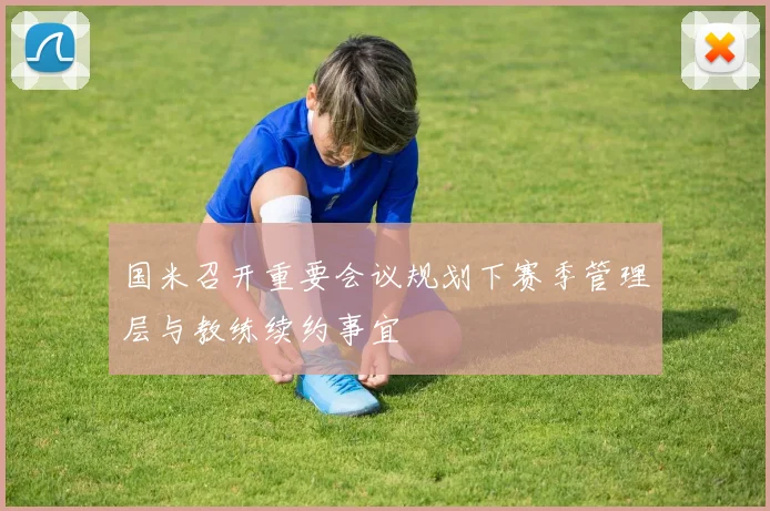 国米召开重要会议规划下赛季管理层与教练续约事宜