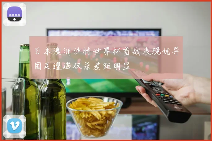 日本澳洲沙特世界杯首战表现优异国足遭遇双杀差距明显