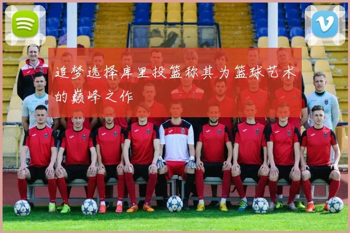 追梦选择库里投篮称其为篮球艺术的巅峰之作