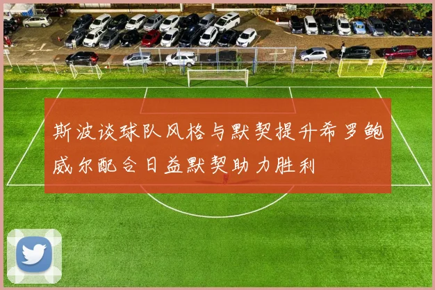 斯波谈球队风格与默契提升希罗鲍威尔配合日益默契助力胜利