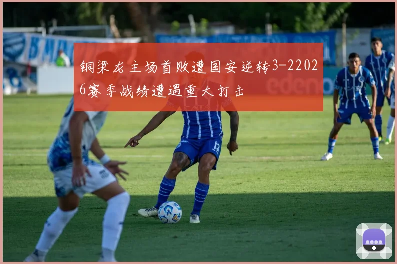 铜梁龙主场首败遭国安逆转3-22026赛季战绩遭遇重大打击