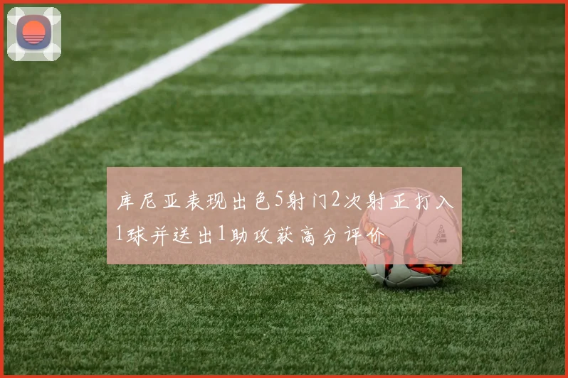 库尼亚表现出色5射门2次射正打入1球并送出1助攻获高分评价