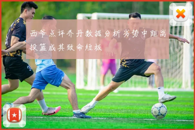 西爷点评乔丹数据分析劣势中距离投篮成其致命短板