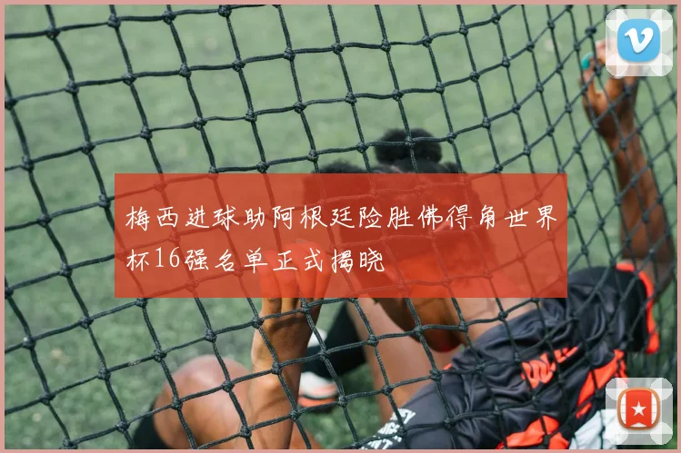 梅西进球助阿根廷险胜佛得角世界杯16强名单正式揭晓