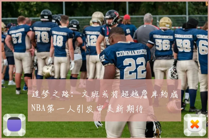 追梦之路：文班或将超越詹库约成NBA第一人引发审美新期待