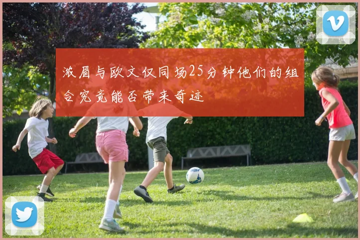 浓眉与欧文仅同场25分钟他们的组合究竟能否带来奇迹