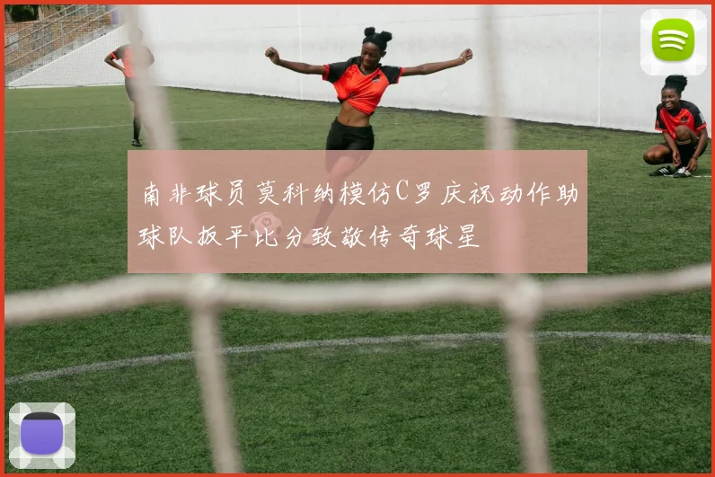 南非球员莫科纳模仿C罗庆祝动作助球队扳平比分致敬传奇球星