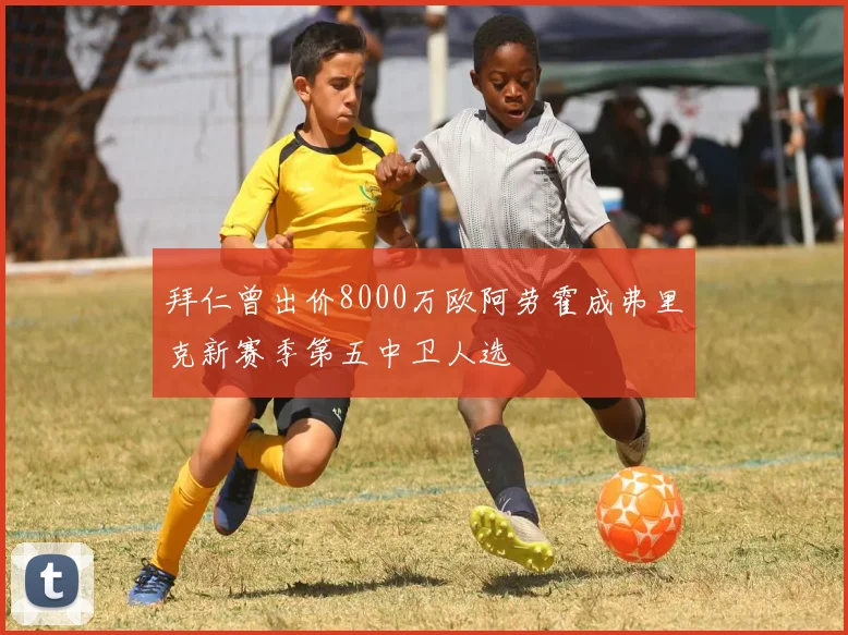 拜仁曾出价8000万欧阿劳霍成弗里克新赛季第五中卫人选