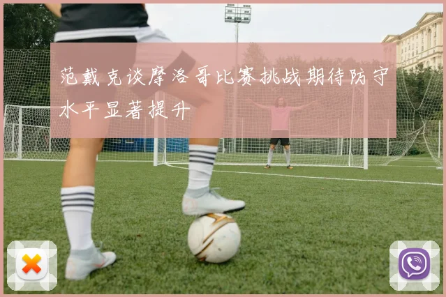范戴克谈摩洛哥比赛挑战期待防守水平显著提升