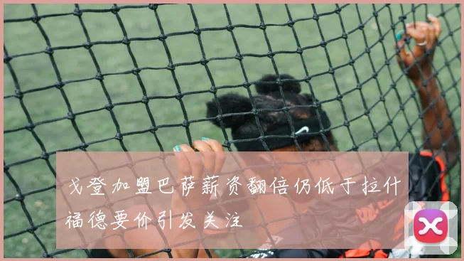 戈登加盟巴萨薪资翻倍仍低于拉什福德要价引发关注