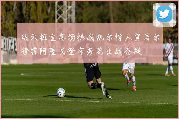 明天掘金客场挑战凯尔特人贾马尔穆雷阿隆戈登布劳恩出战存疑
