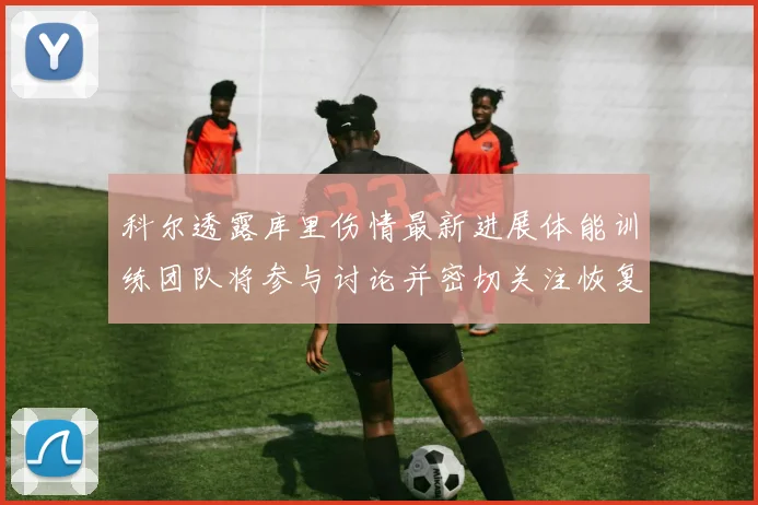 科尔透露库里伤情最新进展体能训练团队将参与讨论并密切关注恢复情况